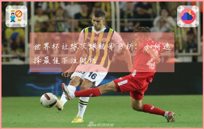 世界杯让球买球赔率分析：如何选择最佳下注时机