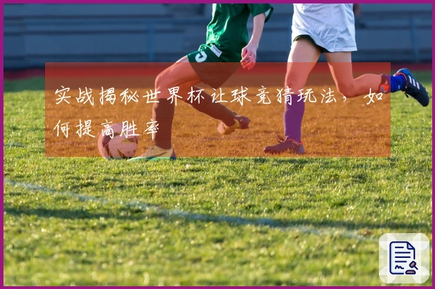 实战揭秘世界杯让球竞猜玩法，如何提高胜率