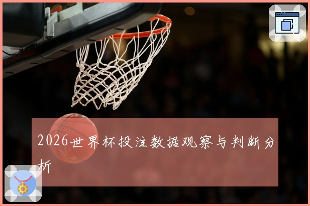 2026世界杯投注数据观察与判断分析
