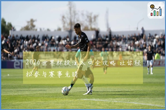 2026世界杯投注入口全攻略 让你轻松参与赛事竞猜