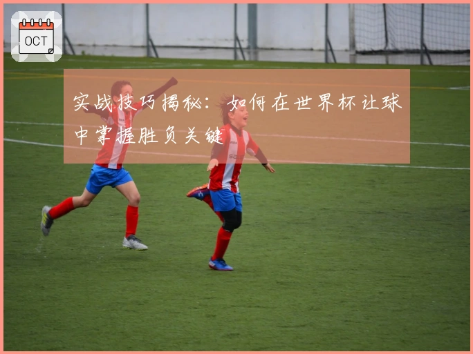 实战技巧揭秘：如何在世界杯让球中掌握胜负关键