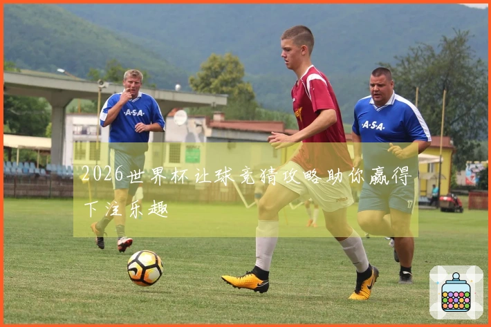 2026世界杯让球竞猜攻略助你赢得下注乐趣