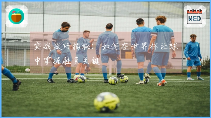 实战技巧揭秘：如何在世界杯让球中掌握胜负关键