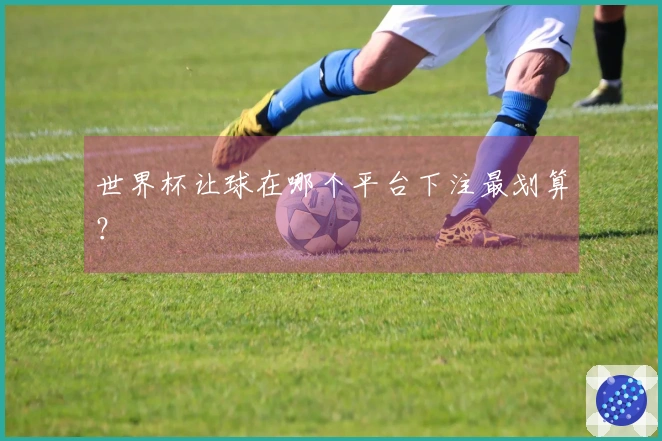 世界杯让球在哪个平台下注最划算？