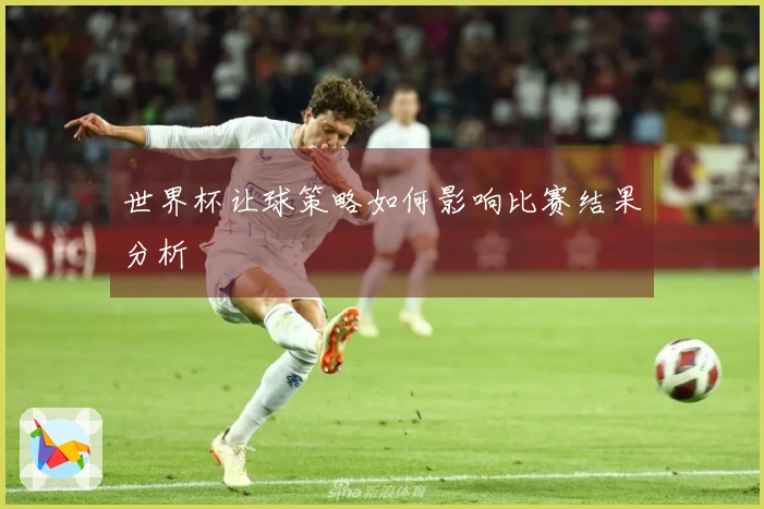 世界杯让球策略如何影响比赛结果分析