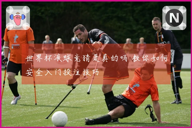 世界杯滚球竞猜是真的吗 教你如何安全入门投注技巧