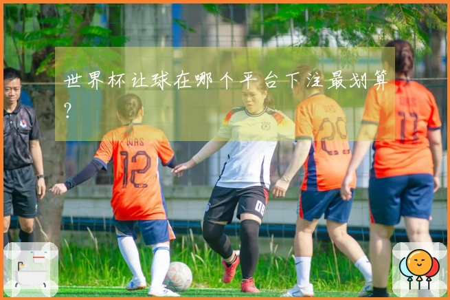 世界杯让球在哪个平台下注最划算？