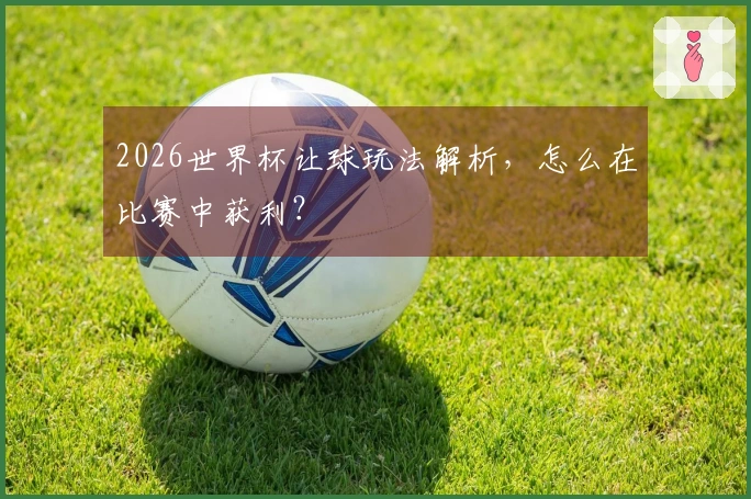 2026世界杯让球玩法解析，怎么在比赛中获利？