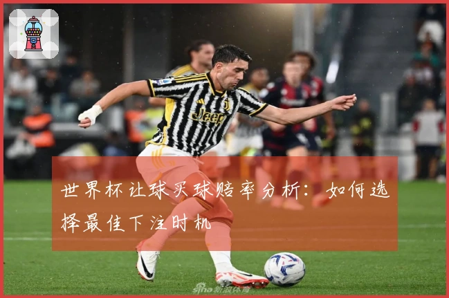 世界杯让球买球赔率分析：如何选择最佳下注时机