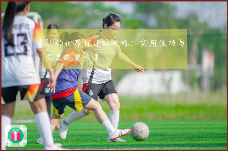 2026世界杯让球攻略：实用技巧与深度观察分享
