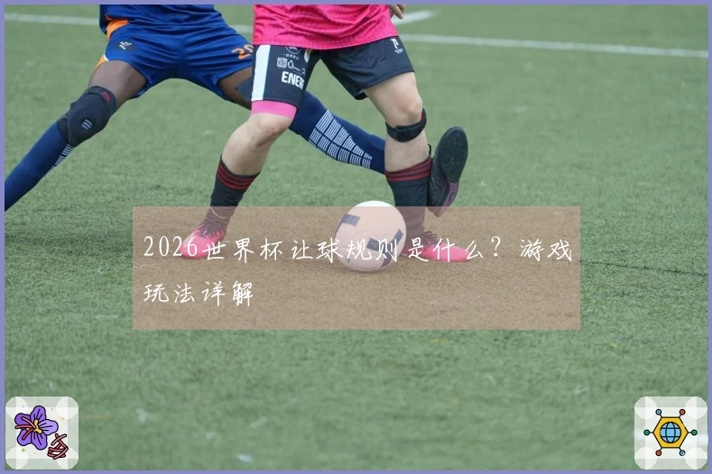 2026世界杯让球规则是什么？游戏玩法详解