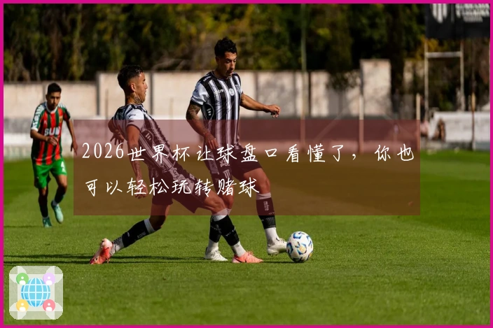 2026世界杯让球盘口看懂了，你也可以轻松玩转赌球
