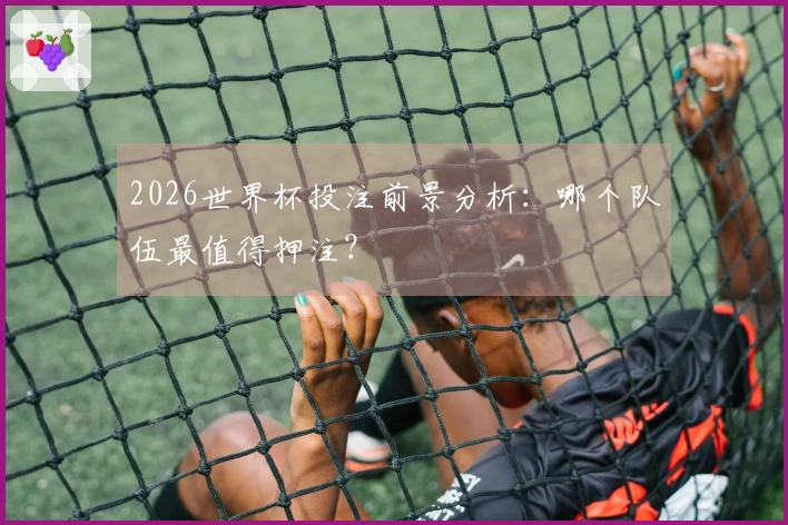 2026世界杯投注前景分析：哪个队伍最值得押注？