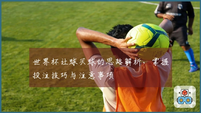 世界杯让球买球的思路解析，掌握投注技巧与注意事项
