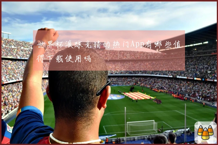 世界杯滚球竞猜的热门App有哪些值得下载使用吗