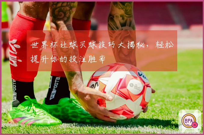世界杯让球买球技巧大揭秘，轻松提升你的投注胜率