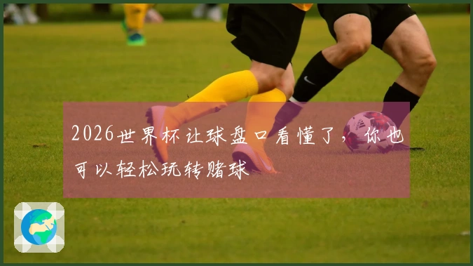 2026世界杯让球盘口看懂了，你也可以轻松玩转赌球