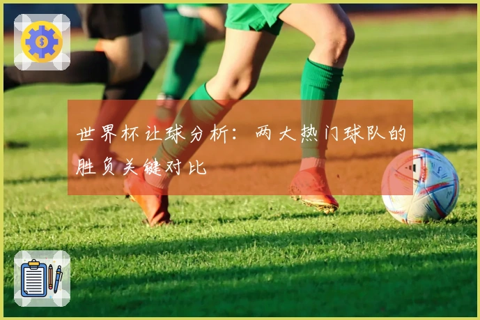 世界杯让球分析:两大热门球队的胜负关键对比