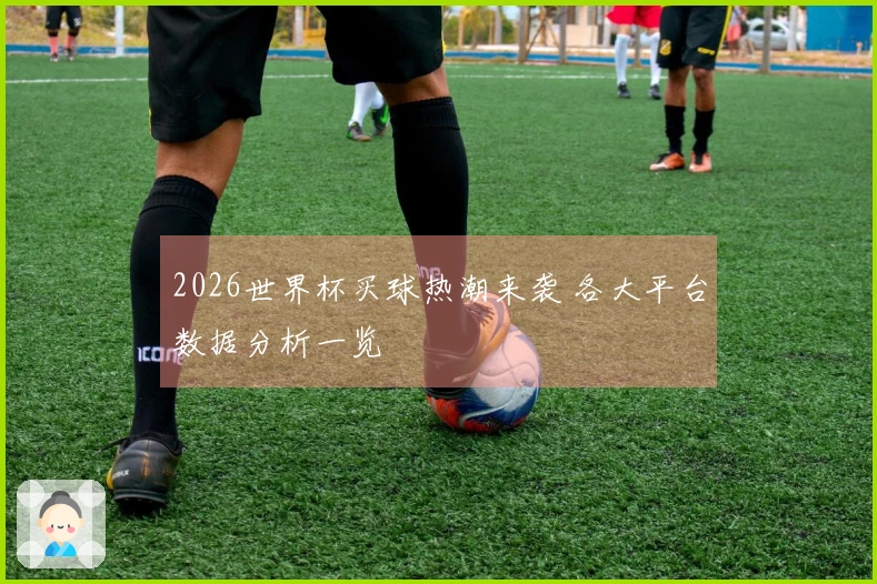 2026世界杯买球热潮来袭 各大平台数据分析一览