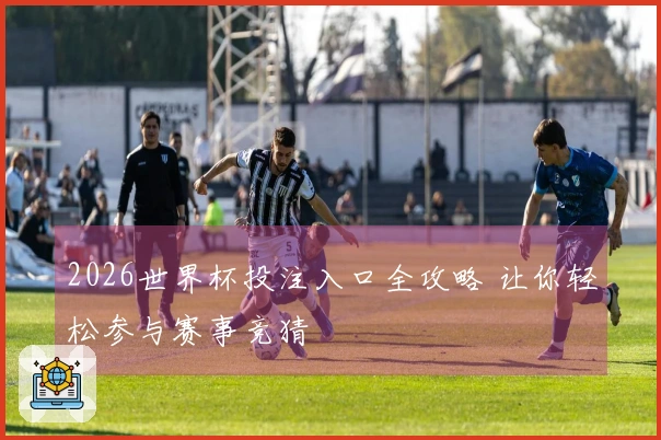 2026世界杯投注入口全攻略 让你轻松参与赛事竞猜