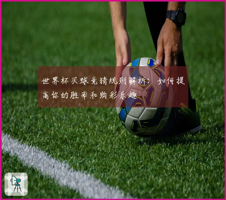 世界杯买球竞猜规则解析：如何提高你的胜率和购彩乐趣