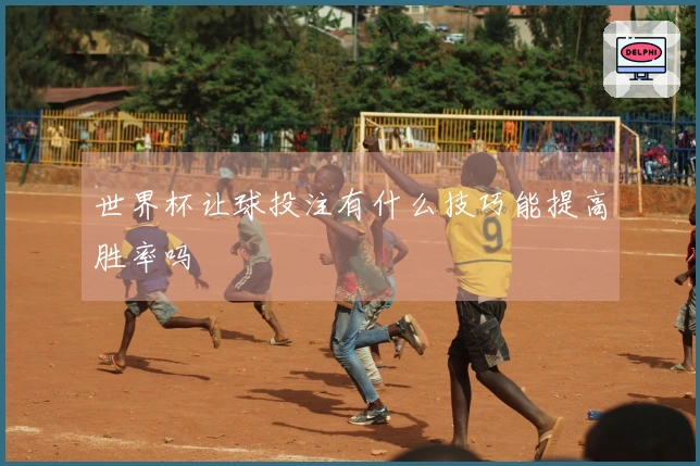 世界杯让球投注有什么技巧能提高胜率吗
