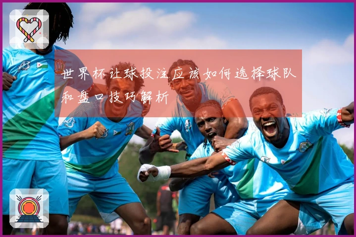 世界杯让球投注应该如何选择球队和盘口技巧解析